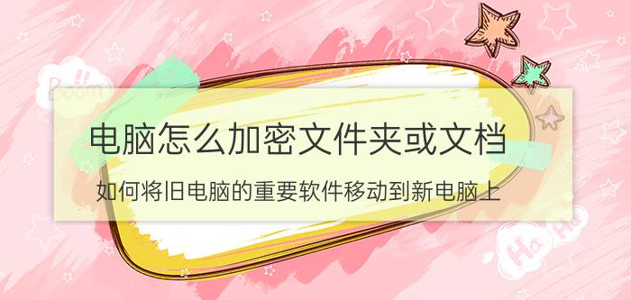 电脑怎么加密文件夹或文档 如何将旧电脑的重要软件移动到新电脑上？